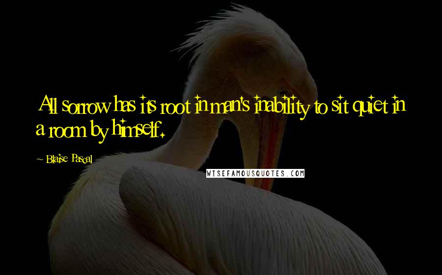 Blaise Pascal Quotes: All sorrow has its root in man's inability to sit quiet in a room by himself.