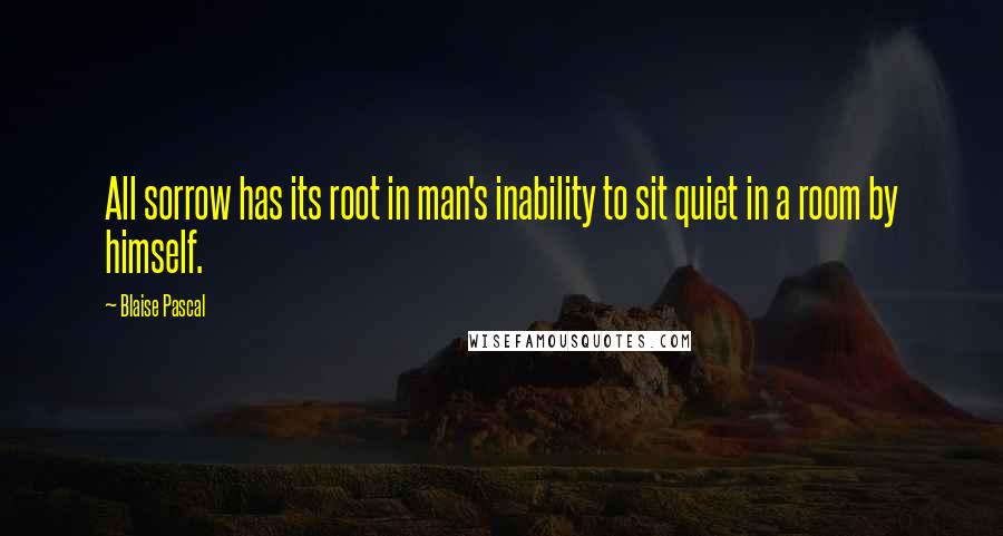 Blaise Pascal Quotes: All sorrow has its root in man's inability to sit quiet in a room by himself.