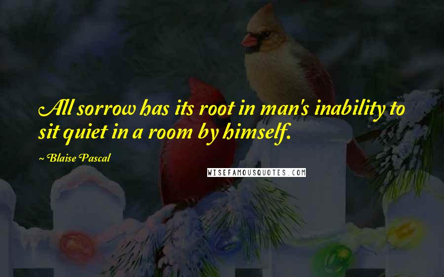 Blaise Pascal Quotes: All sorrow has its root in man's inability to sit quiet in a room by himself.