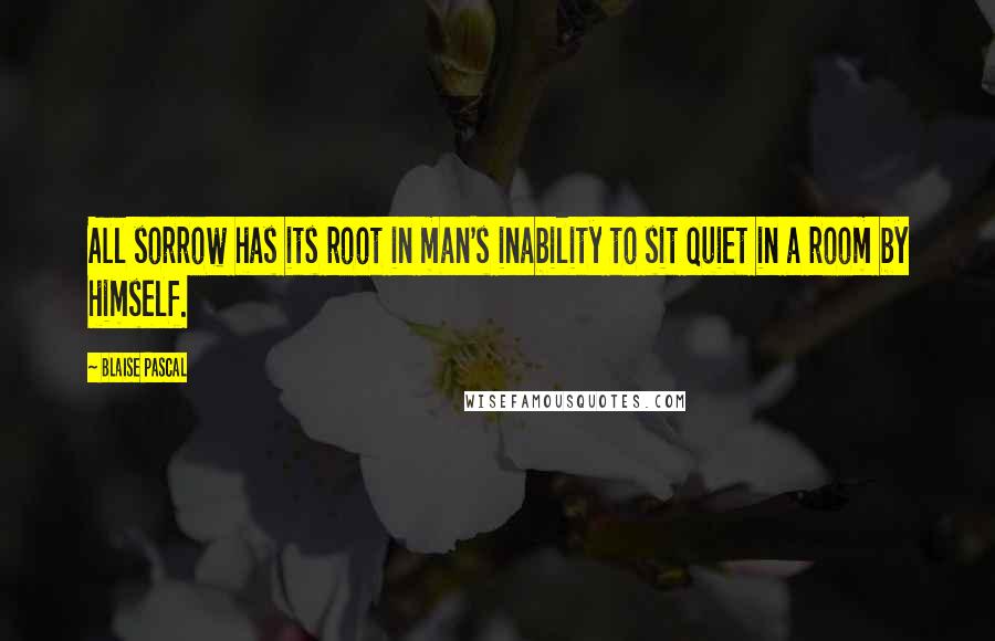 Blaise Pascal Quotes: All sorrow has its root in man's inability to sit quiet in a room by himself.