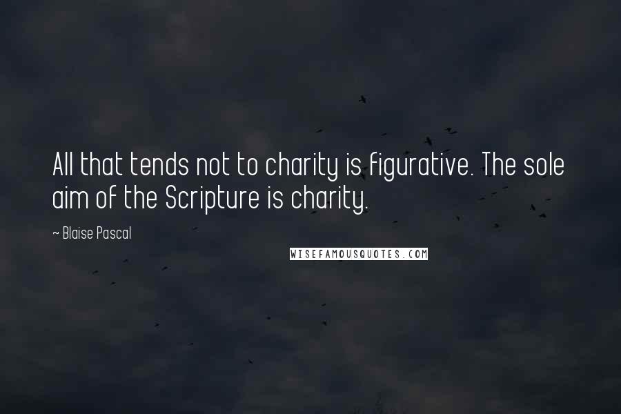 Blaise Pascal Quotes: All that tends not to charity is figurative. The sole aim of the Scripture is charity.