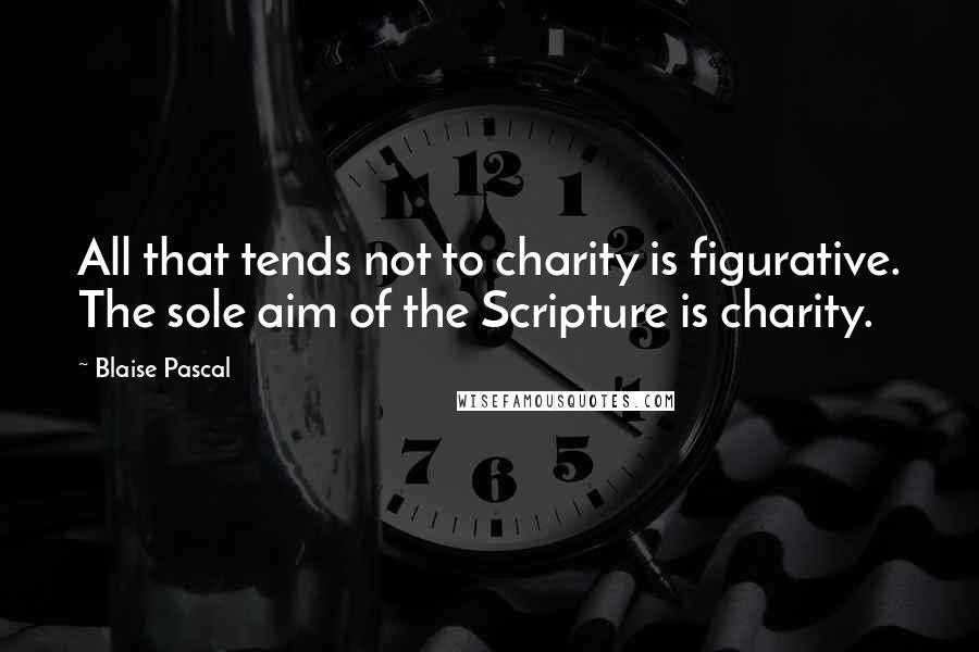 Blaise Pascal Quotes: All that tends not to charity is figurative. The sole aim of the Scripture is charity.