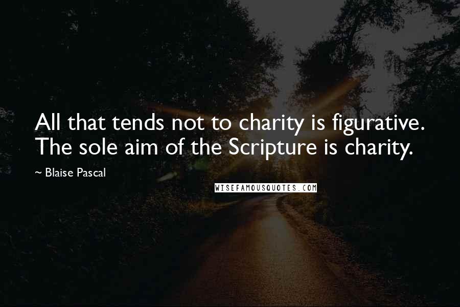 Blaise Pascal Quotes: All that tends not to charity is figurative. The sole aim of the Scripture is charity.