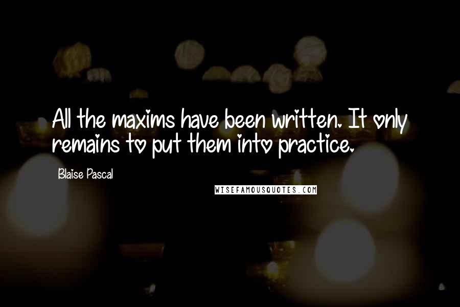 Blaise Pascal Quotes: All the maxims have been written. It only remains to put them into practice.