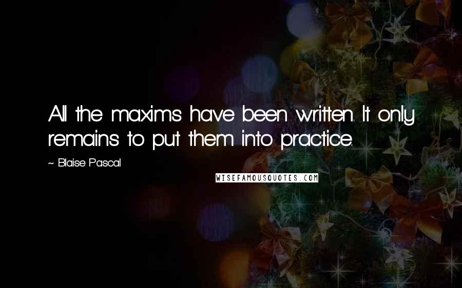 Blaise Pascal Quotes: All the maxims have been written. It only remains to put them into practice.