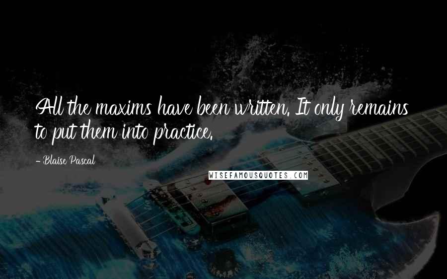 Blaise Pascal Quotes: All the maxims have been written. It only remains to put them into practice.