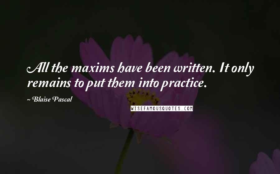 Blaise Pascal Quotes: All the maxims have been written. It only remains to put them into practice.