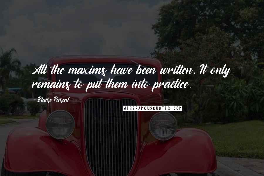 Blaise Pascal Quotes: All the maxims have been written. It only remains to put them into practice.