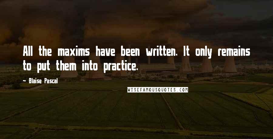 Blaise Pascal Quotes: All the maxims have been written. It only remains to put them into practice.