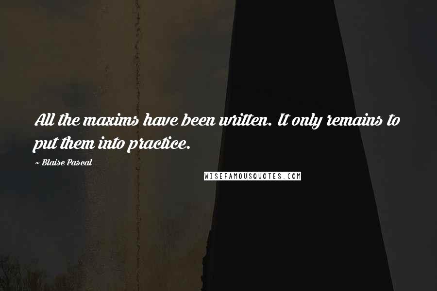 Blaise Pascal Quotes: All the maxims have been written. It only remains to put them into practice.