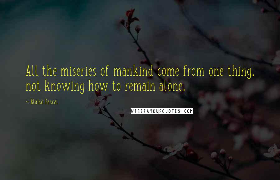 Blaise Pascal Quotes: All the miseries of mankind come from one thing, not knowing how to remain alone.