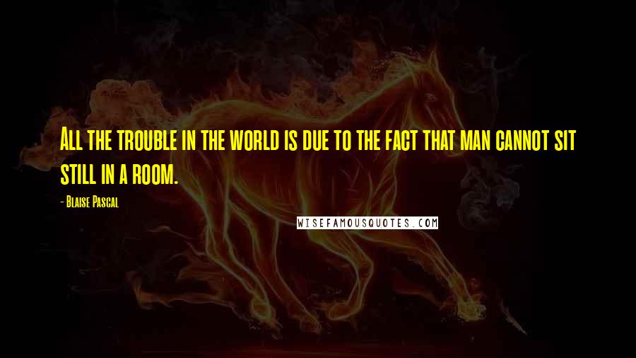 Blaise Pascal Quotes: All the trouble in the world is due to the fact that man cannot sit still in a room.