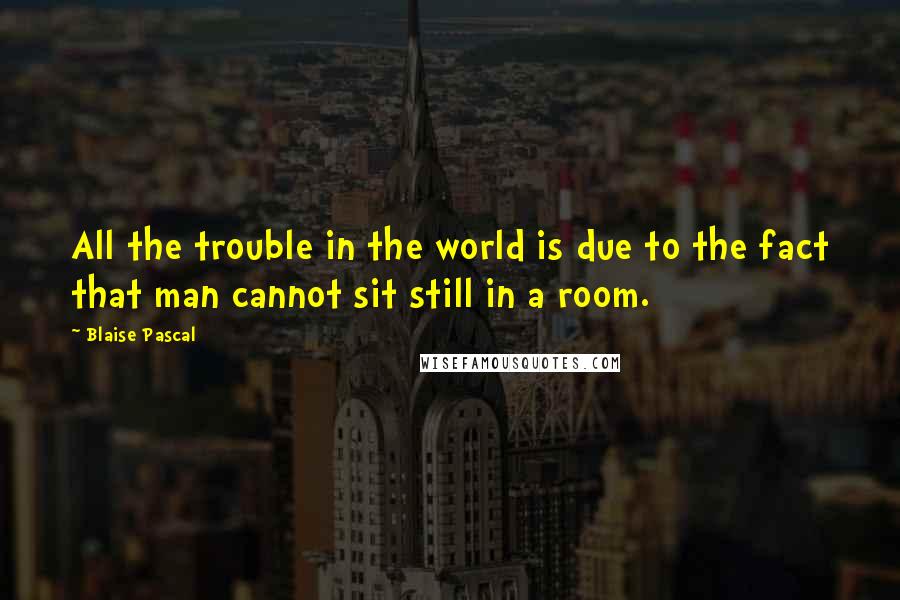 Blaise Pascal Quotes: All the trouble in the world is due to the fact that man cannot sit still in a room.