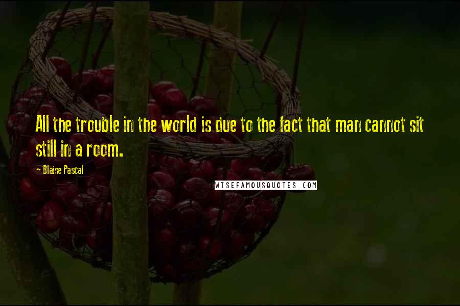 Blaise Pascal Quotes: All the trouble in the world is due to the fact that man cannot sit still in a room.