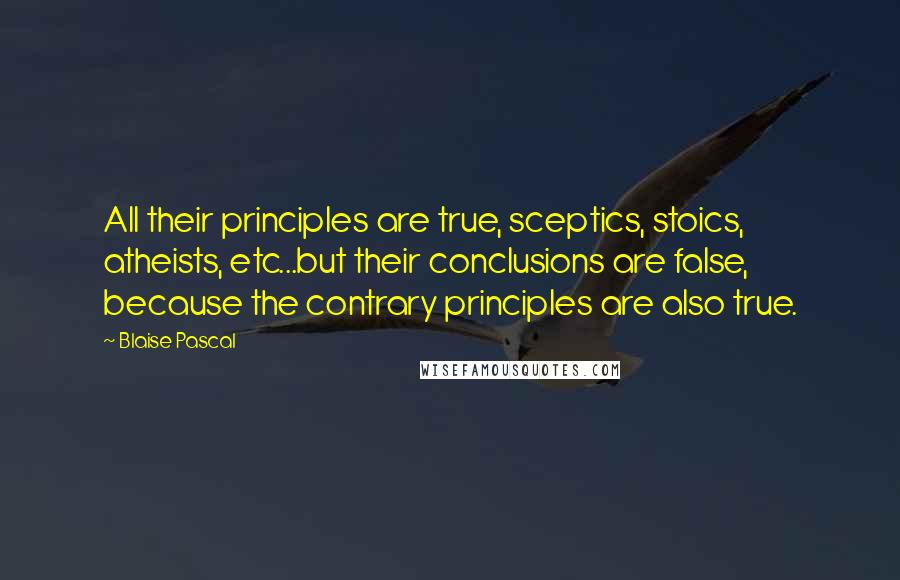 Blaise Pascal Quotes: All their principles are true, sceptics, stoics, atheists, etc...but their conclusions are false, because the contrary principles are also true.