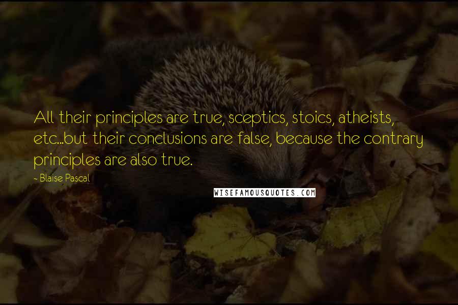 Blaise Pascal Quotes: All their principles are true, sceptics, stoics, atheists, etc...but their conclusions are false, because the contrary principles are also true.
