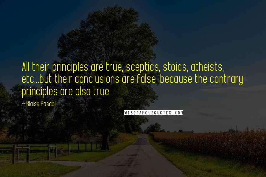 Blaise Pascal Quotes: All their principles are true, sceptics, stoics, atheists, etc...but their conclusions are false, because the contrary principles are also true.