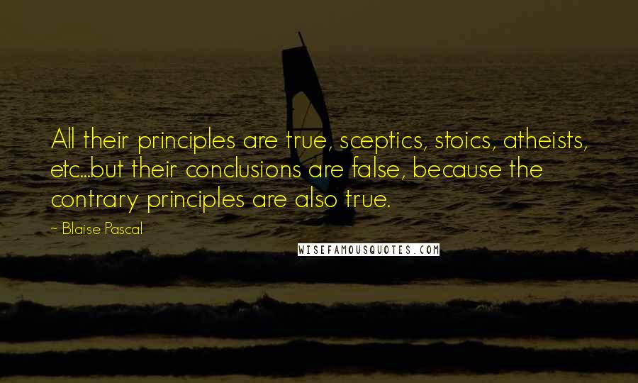 Blaise Pascal Quotes: All their principles are true, sceptics, stoics, atheists, etc...but their conclusions are false, because the contrary principles are also true.