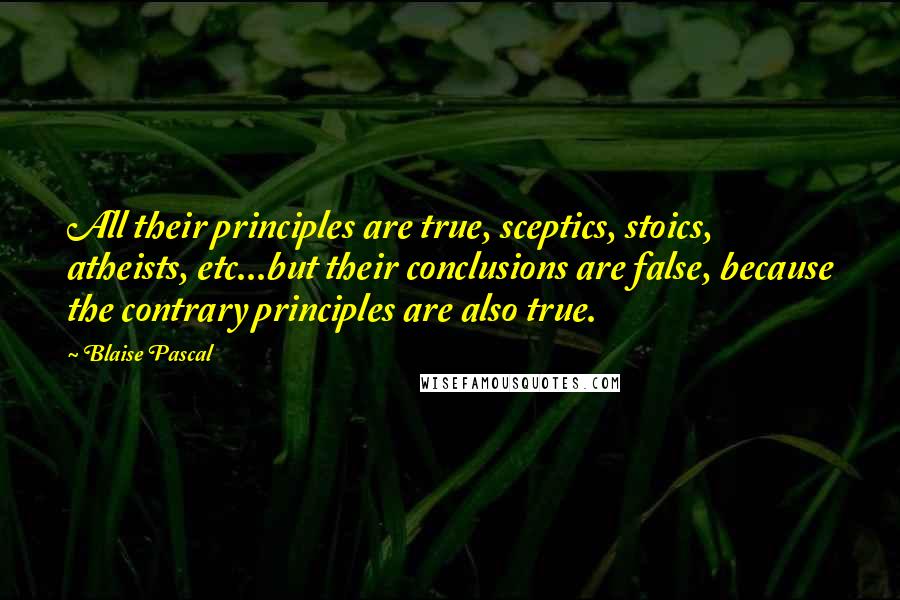 Blaise Pascal Quotes: All their principles are true, sceptics, stoics, atheists, etc...but their conclusions are false, because the contrary principles are also true.