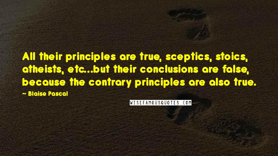 Blaise Pascal Quotes: All their principles are true, sceptics, stoics, atheists, etc...but their conclusions are false, because the contrary principles are also true.