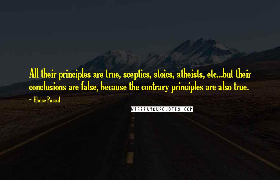 Blaise Pascal Quotes: All their principles are true, sceptics, stoics, atheists, etc...but their conclusions are false, because the contrary principles are also true.