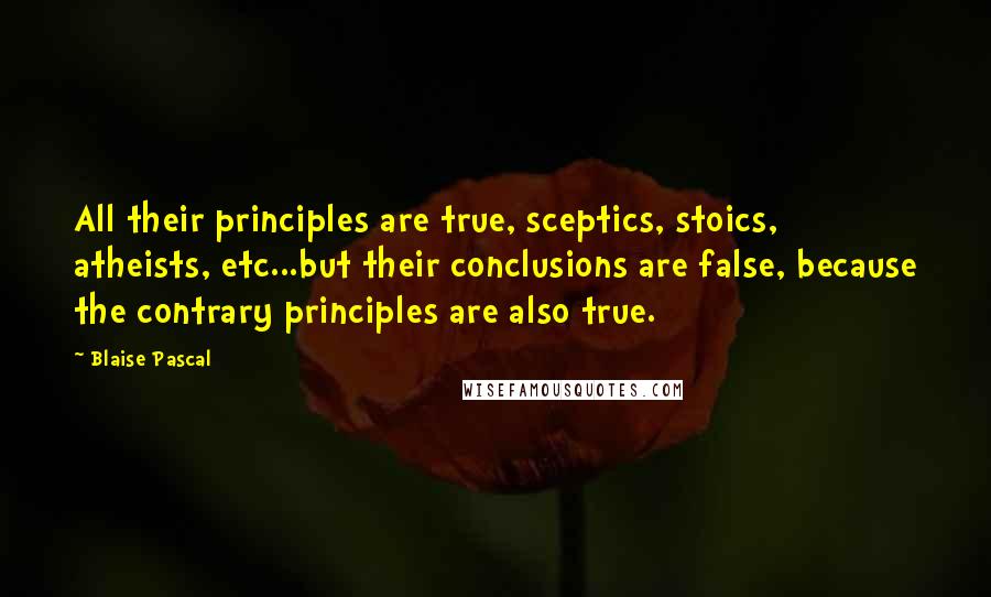 Blaise Pascal Quotes: All their principles are true, sceptics, stoics, atheists, etc...but their conclusions are false, because the contrary principles are also true.