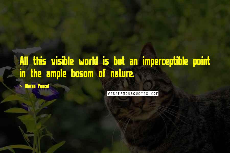 Blaise Pascal Quotes: All this visible world is but an imperceptible point in the ample bosom of nature.