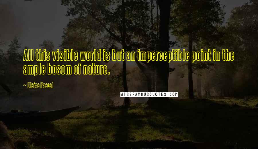 Blaise Pascal Quotes: All this visible world is but an imperceptible point in the ample bosom of nature.