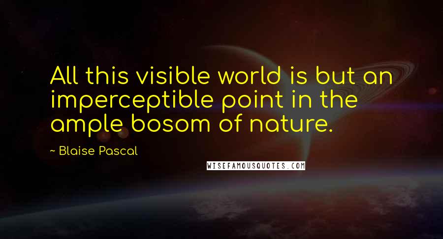 Blaise Pascal Quotes: All this visible world is but an imperceptible point in the ample bosom of nature.