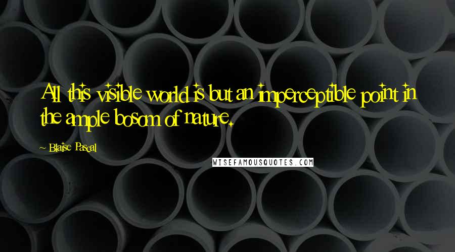 Blaise Pascal Quotes: All this visible world is but an imperceptible point in the ample bosom of nature.