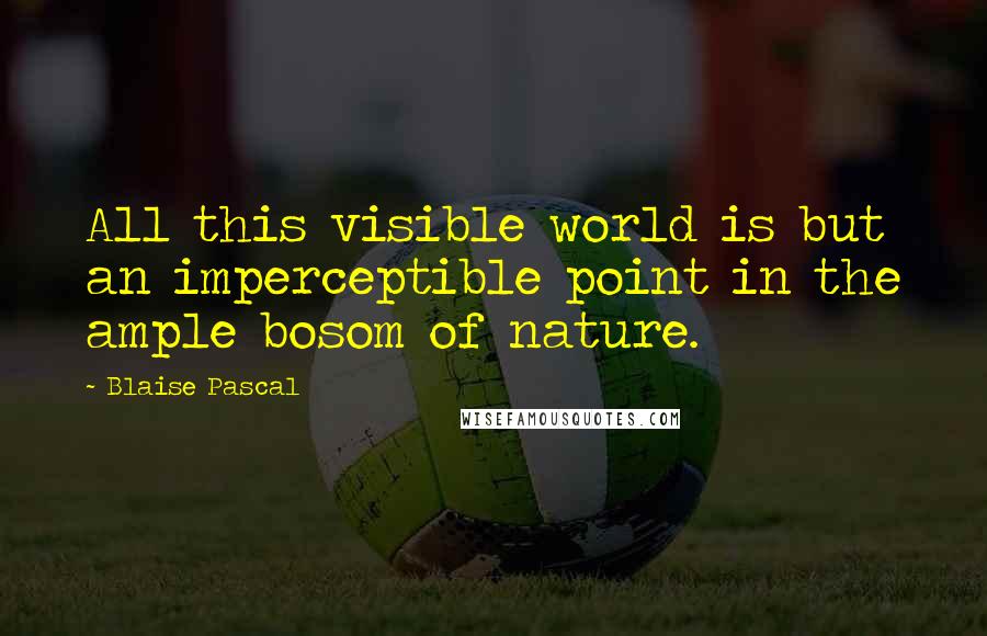 Blaise Pascal Quotes: All this visible world is but an imperceptible point in the ample bosom of nature.