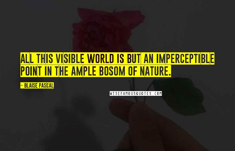 Blaise Pascal Quotes: All this visible world is but an imperceptible point in the ample bosom of nature.