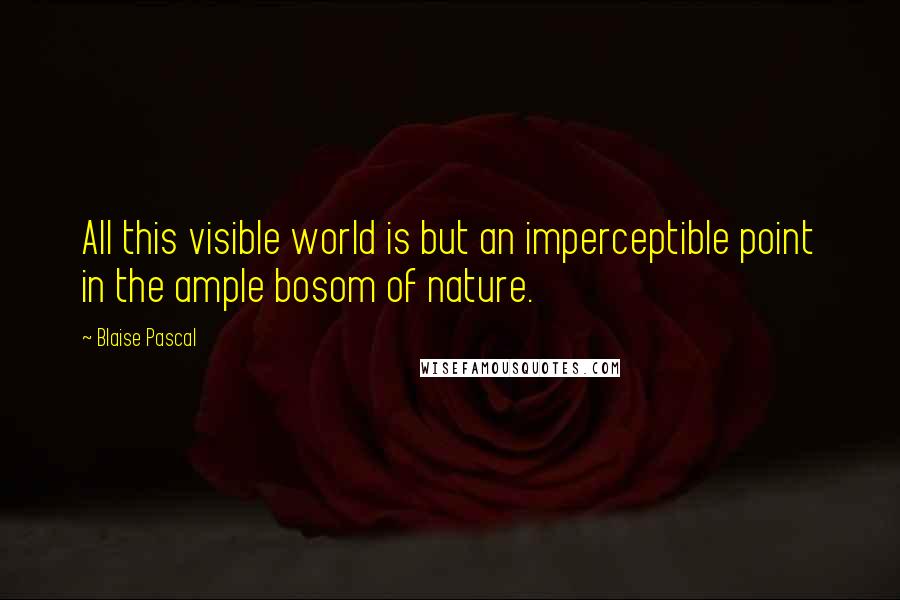 Blaise Pascal Quotes: All this visible world is but an imperceptible point in the ample bosom of nature.