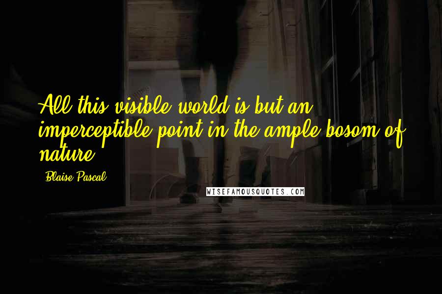 Blaise Pascal Quotes: All this visible world is but an imperceptible point in the ample bosom of nature.