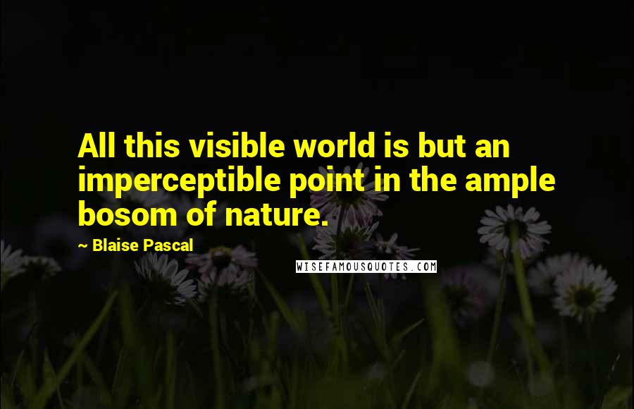 Blaise Pascal Quotes: All this visible world is but an imperceptible point in the ample bosom of nature.