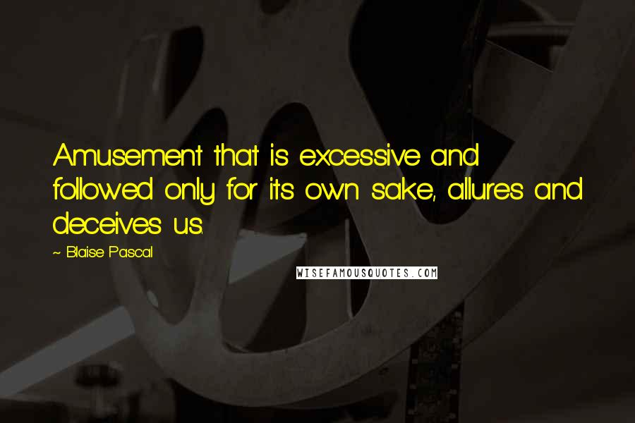 Blaise Pascal Quotes: Amusement that is excessive and followed only for its own sake, allures and deceives us.