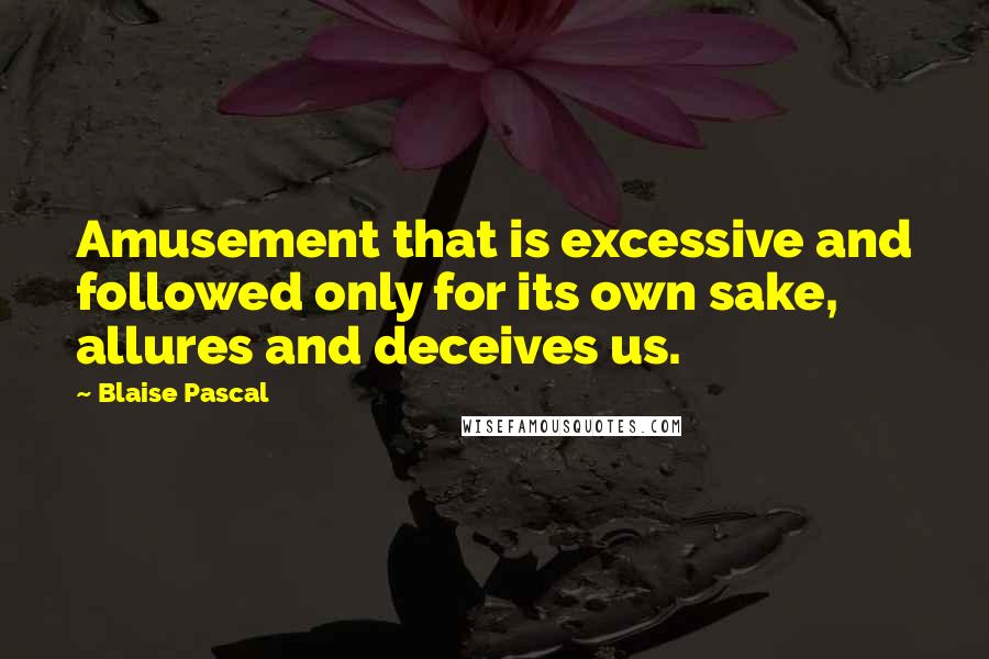 Blaise Pascal Quotes: Amusement that is excessive and followed only for its own sake, allures and deceives us.