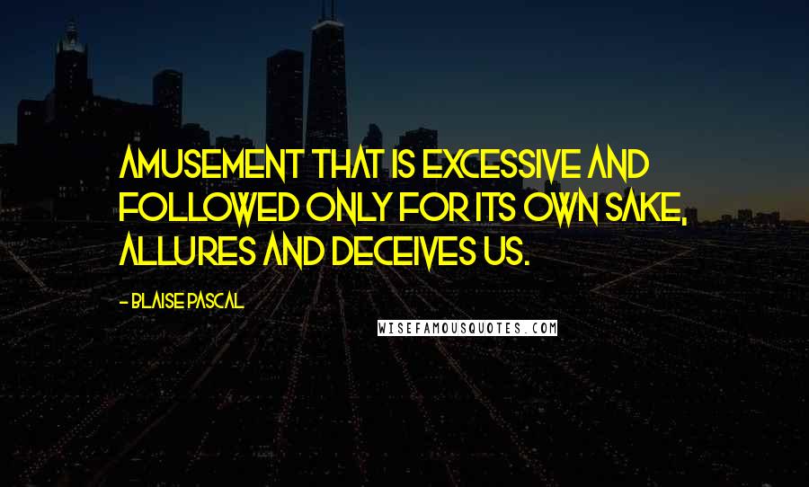 Blaise Pascal Quotes: Amusement that is excessive and followed only for its own sake, allures and deceives us.