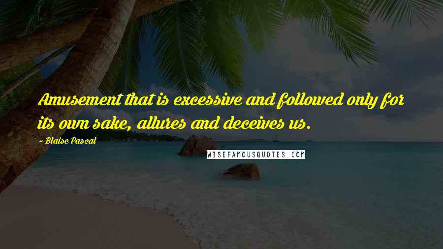 Blaise Pascal Quotes: Amusement that is excessive and followed only for its own sake, allures and deceives us.