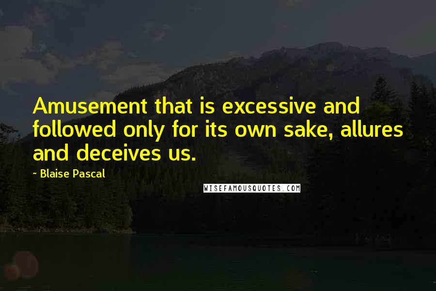 Blaise Pascal Quotes: Amusement that is excessive and followed only for its own sake, allures and deceives us.