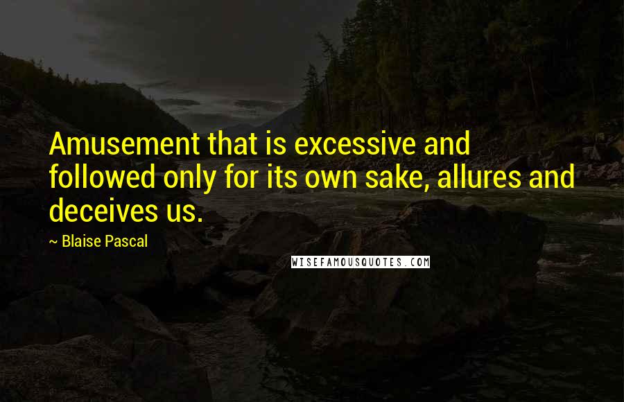 Blaise Pascal Quotes: Amusement that is excessive and followed only for its own sake, allures and deceives us.