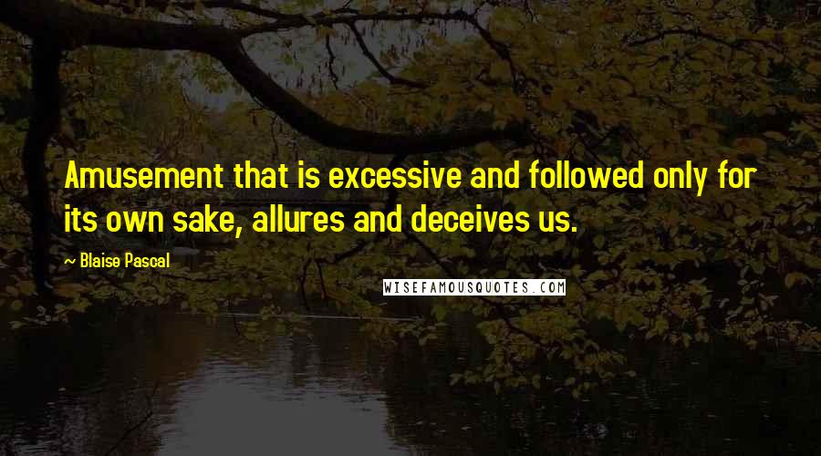 Blaise Pascal Quotes: Amusement that is excessive and followed only for its own sake, allures and deceives us.