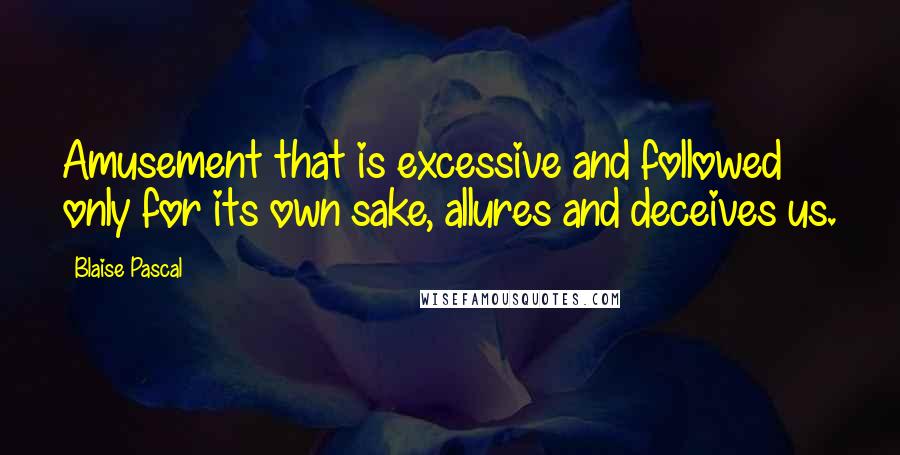 Blaise Pascal Quotes: Amusement that is excessive and followed only for its own sake, allures and deceives us.