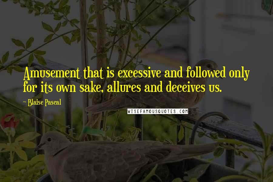 Blaise Pascal Quotes: Amusement that is excessive and followed only for its own sake, allures and deceives us.