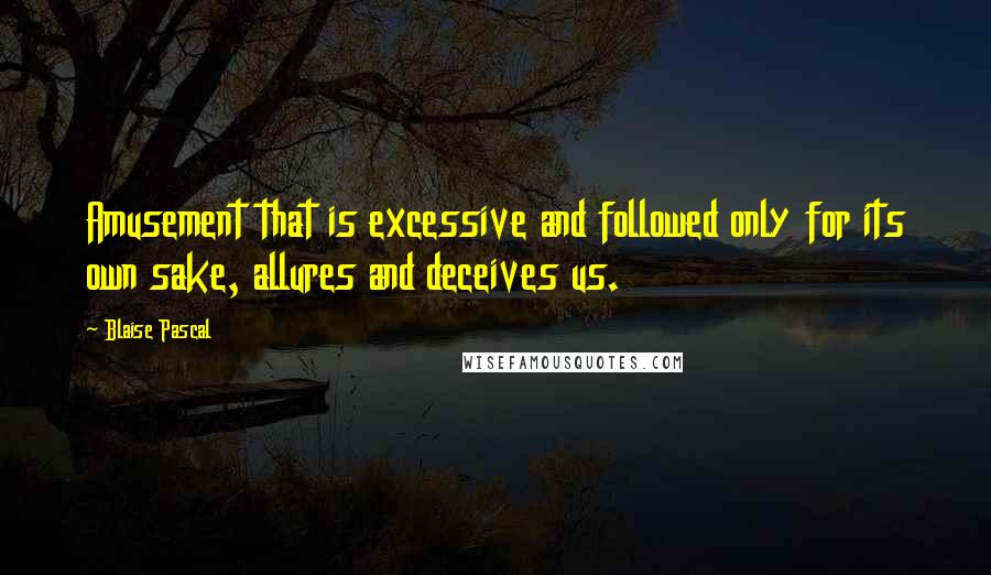 Blaise Pascal Quotes: Amusement that is excessive and followed only for its own sake, allures and deceives us.