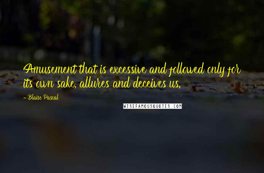 Blaise Pascal Quotes: Amusement that is excessive and followed only for its own sake, allures and deceives us.