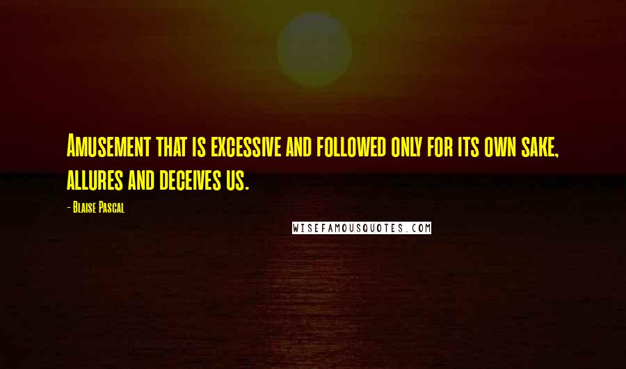 Blaise Pascal Quotes: Amusement that is excessive and followed only for its own sake, allures and deceives us.