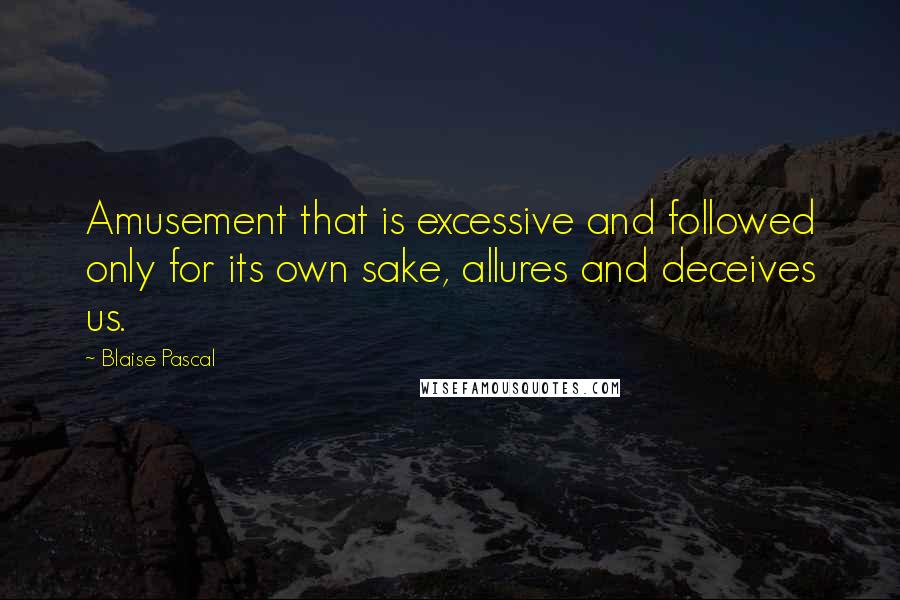 Blaise Pascal Quotes: Amusement that is excessive and followed only for its own sake, allures and deceives us.