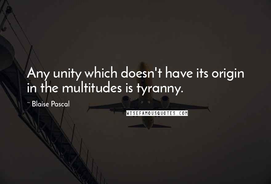 Blaise Pascal Quotes: Any unity which doesn't have its origin in the multitudes is tyranny.