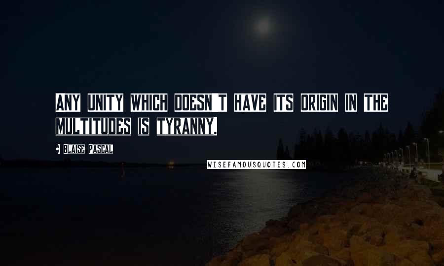 Blaise Pascal Quotes: Any unity which doesn't have its origin in the multitudes is tyranny.